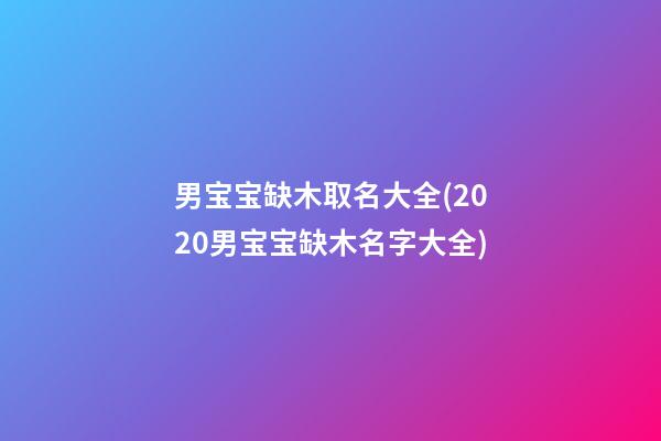 男宝宝缺木取名大全(2020男宝宝缺木名字大全)