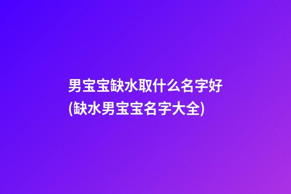 男宝宝缺水取什么名字好(缺水男宝宝名字大全)