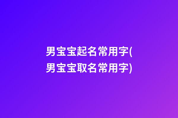 男宝宝起名常用字(男宝宝取名常用字)