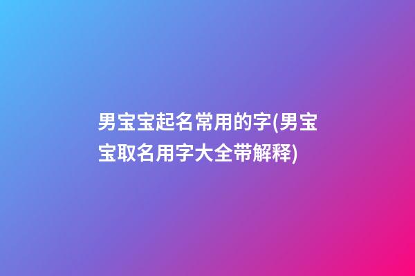 男宝宝起名常用的字(男宝宝取名用字大全带解释)
