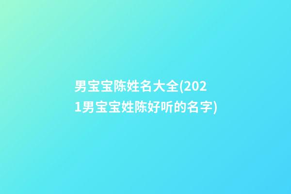 男宝宝陈姓名大全(2021男宝宝姓陈好听的名字)