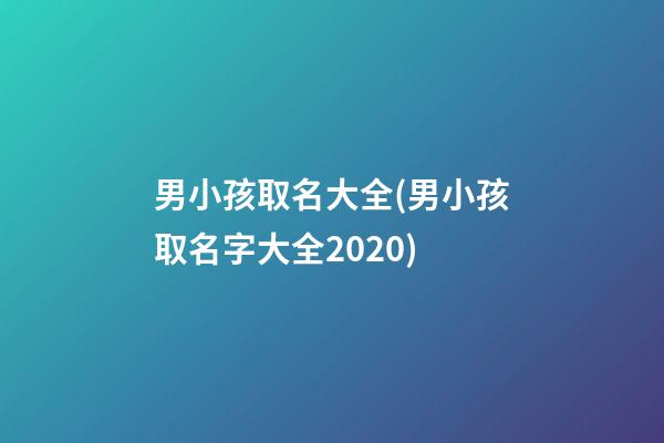 男小孩取名大全(男小孩取名字大全2020)