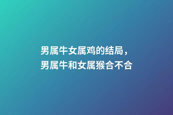 男属牛女属鸡的结局，男属牛和女属猴合不合