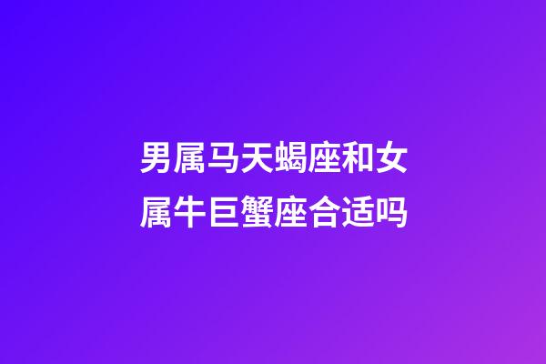 男属马天蝎座和女属牛巨蟹座合适吗-第1张-星座运势-玄机派