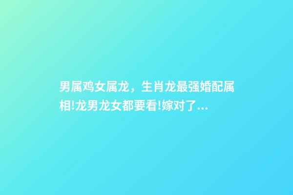 男属鸡女属龙，生肖龙最强婚配属相!龙男龙女都要看!嫁对了人一辈子发财富贵-第1张-观点-玄机派