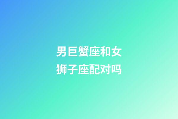 男巨蟹座和女狮子座配对吗-第1张-星座运势-玄机派