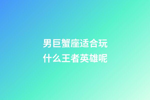 男巨蟹座适合玩什么王者英雄呢-第1张-星座运势-玄机派