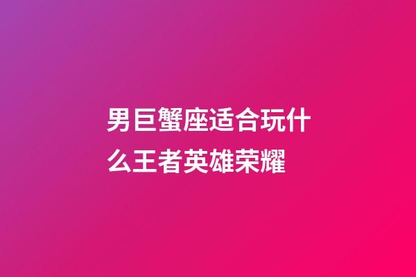 男巨蟹座适合玩什么王者英雄荣耀-第1张-星座运势-玄机派