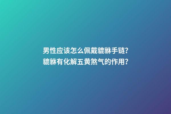 男性应该怎么佩戴貔貅手链？貔貅有化解五黄煞气的作用？