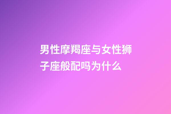 男性摩羯座与女性狮子座般配吗为什么-第1张-星座运势-玄机派