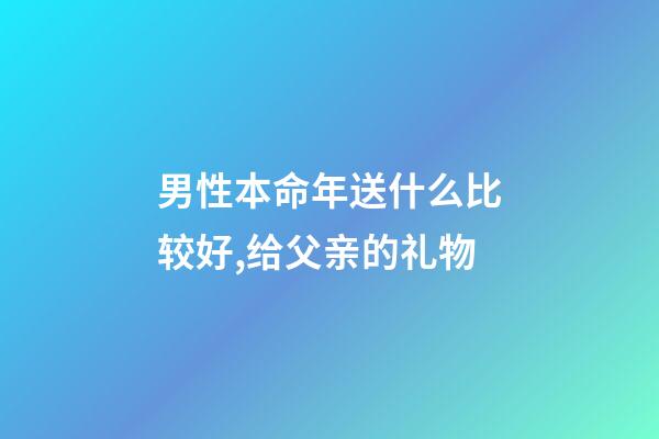男性本命年送什么比较好,给父亲的礼物-第1张-观点-玄机派