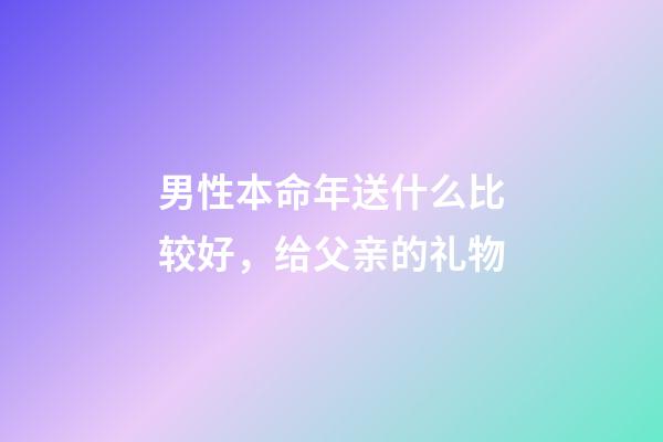 男性本命年送什么比较好，给父亲的礼物