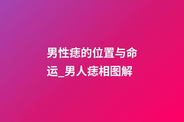 男性痣的位置与命运_男人痣相图解