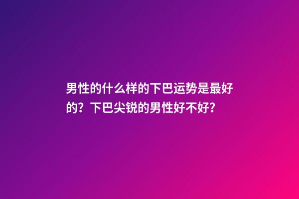 男性的什么样的下巴运势是最好的？下巴尖锐的男性好不好？