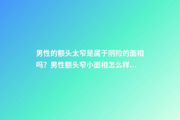男性的额头太窄是属于阴险的面相吗？男性额头窄小面相怎么样？
