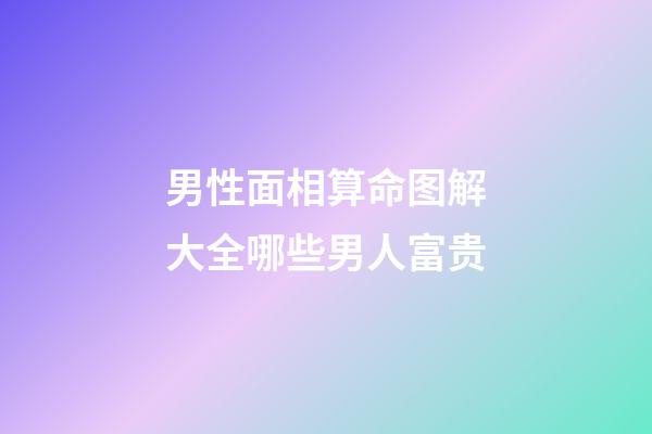 男性面相算命图解大全哪些男人富贵