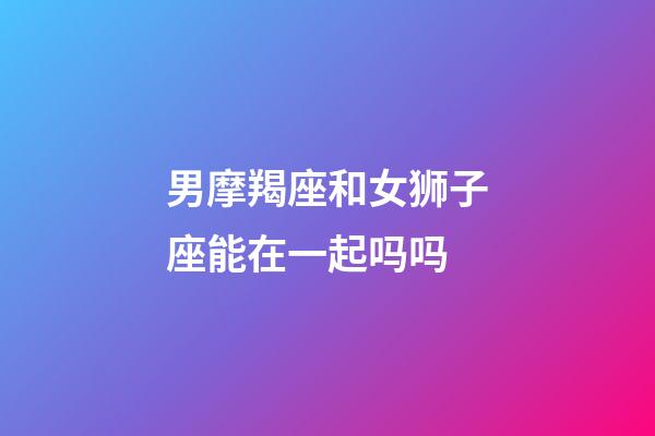 男摩羯座和女狮子座能在一起吗吗-第1张-星座运势-玄机派