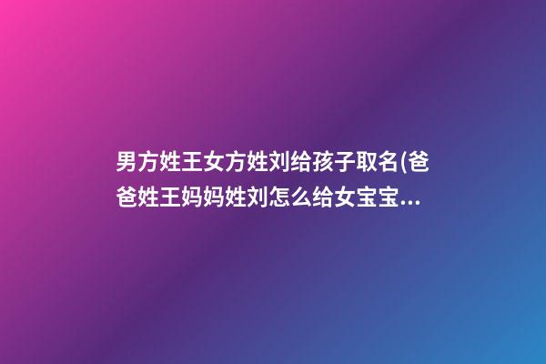 男方姓王女方姓刘给孩子取名(爸爸姓王妈妈姓刘怎么给女宝宝取名)