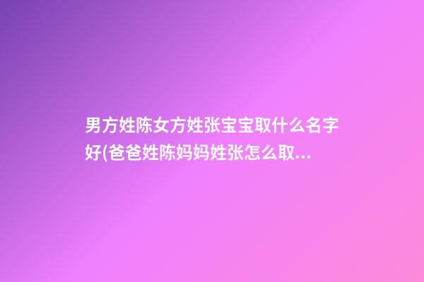 男方姓陈女方姓张宝宝取什么名字好(爸爸姓陈妈妈姓张怎么取名字女宝宝)