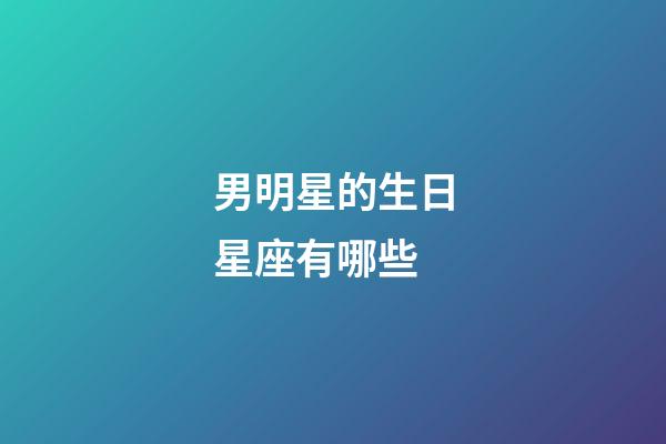 男明星的生日星座有哪些-第1张-星座运势-玄机派