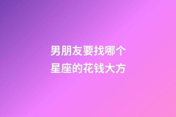 男朋友要找哪个星座的花钱大方-第1张-星座运势-玄机派