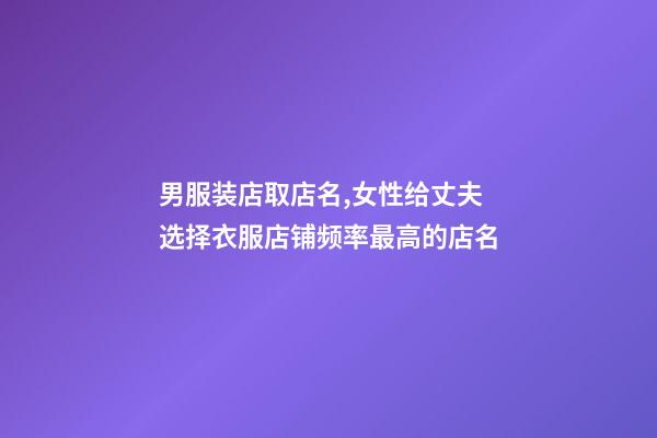 男服装店取店名,女性给丈夫选择衣服店铺频率最高的店名-第1张-店铺起名-玄机派