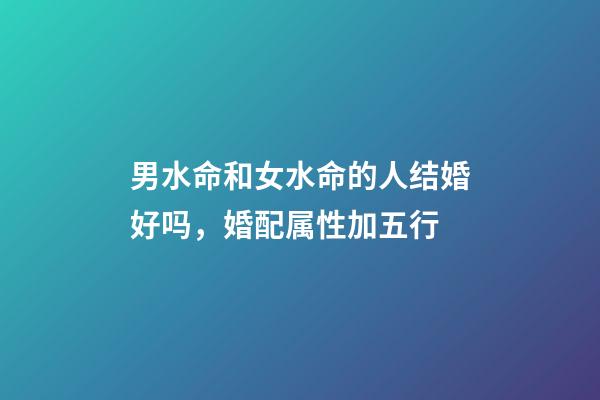 男水命和女水命的人结婚好吗，婚配属性加五行