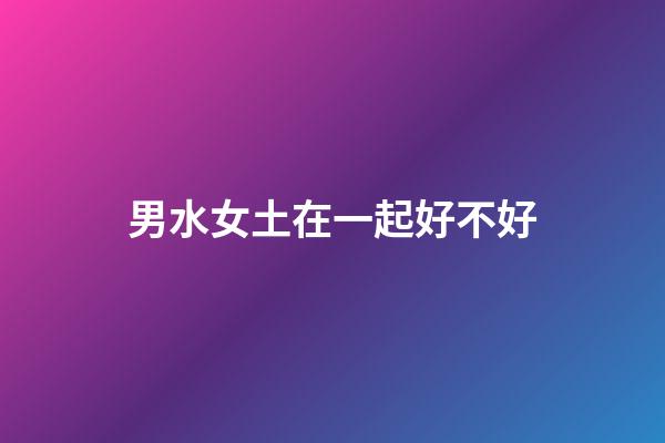 男水女土在一起好不好