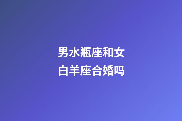 男水瓶座和女白羊座合婚吗-第1张-星座运势-玄机派
