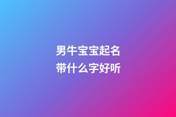 男牛宝宝起名带什么字好听
