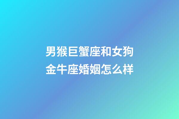 男猴巨蟹座和女狗金牛座婚姻怎么样-第1张-星座运势-玄机派