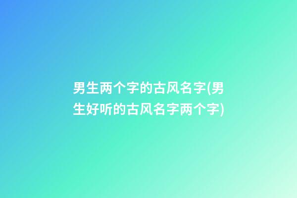 男生两个字的古风名字(男生好听的古风名字两个字)