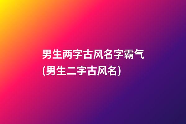 男生两字古风名字霸气(男生二字古风名)