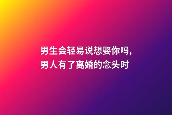 男生会轻易说想娶你吗,男人有了离婚的念头时-第1张-观点-玄机派