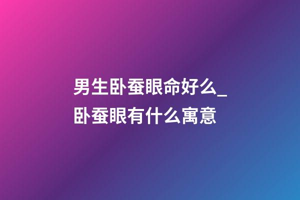 男生卧蚕眼命好么_卧蚕眼有什么寓意