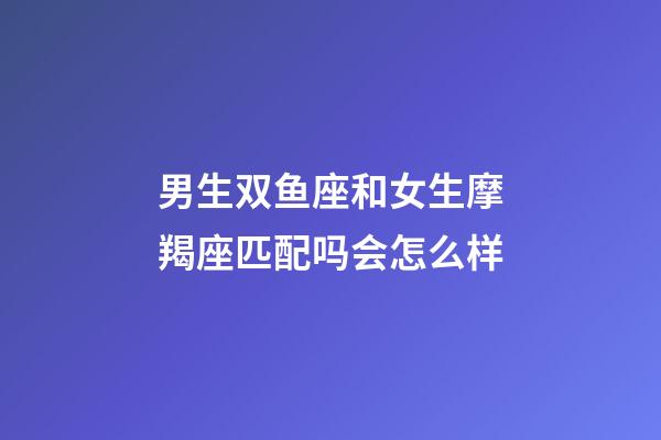 男生双鱼座和女生摩羯座匹配吗会怎么样-第1张-星座运势-玄机派