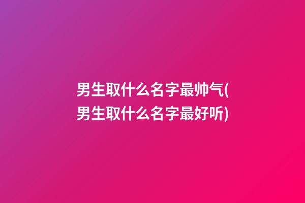 男生取什么名字最帅气(男生取什么名字最好听)