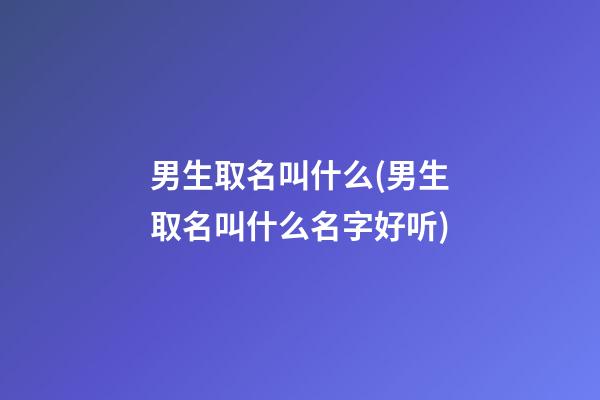 男生取名叫什么(男生取名叫什么名字好听)