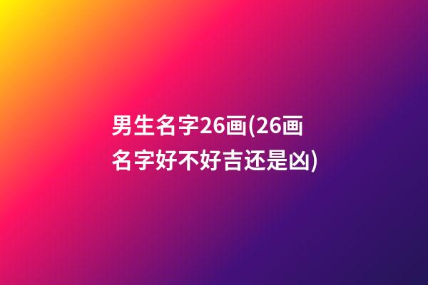 男生名字26画(26画名字好不好吉还是凶)