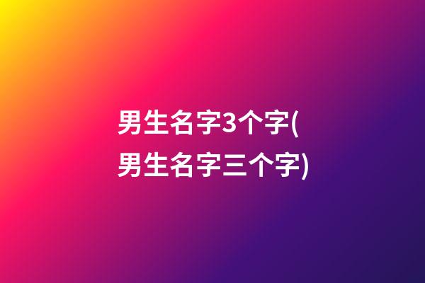 男生名字3个字(男生名字三个字)