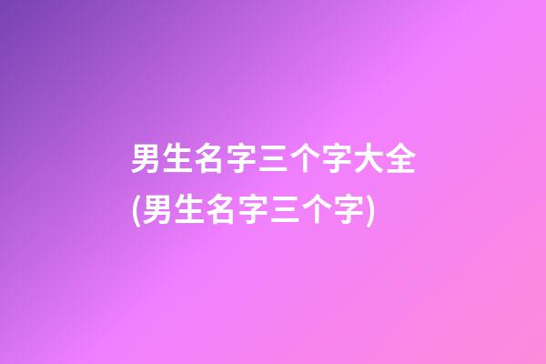 男生名字三个字大全(男生名字三个字)
