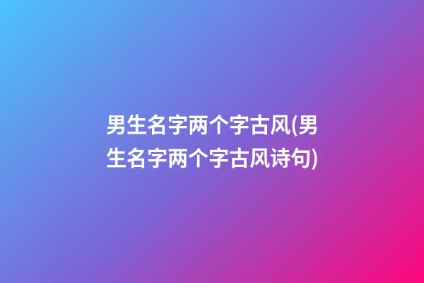 男生名字两个字古风(男生名字两个字古风诗句)