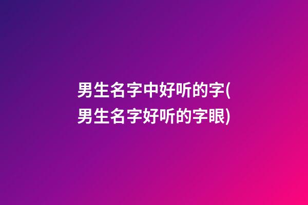 男生名字中好听的字(男生名字好听的字眼)
