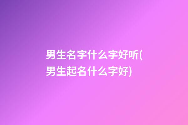 男生名字什么字好听(男生起名什么字好)
