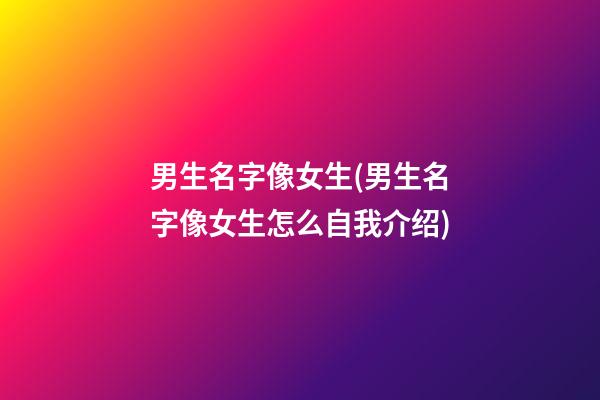 男生名字像女生(男生名字像女生怎么自我介绍)