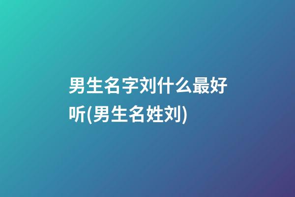 男生名字刘什么最好听(男生名姓刘)