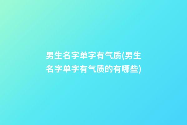 男生名字单字有气质(男生名字单字有气质的有哪些)