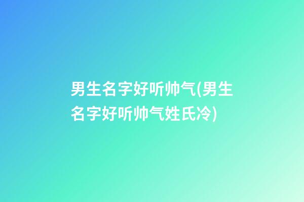 男生名字好听帅气(男生名字好听帅气姓氏冷)