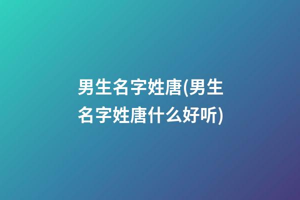 男生名字姓唐(男生名字姓唐什么好听)