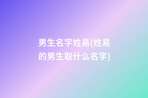 男生名字姓易(姓易的男生取什么名字)